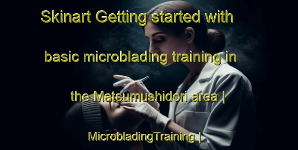 Skinart Getting started with basic microblading training in the Matsumushidori area | MicrobladingTraining | MicrobladingClasses | SkinartTraining-Japan